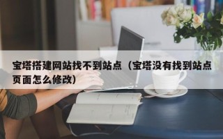 攀枝花宝塔搭建网站找不到站点（宝塔没有找到站点页面怎么修改）