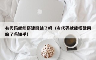 攀枝花有代码就能搭建网站了吗（有代码就能搭建网站了吗知乎）