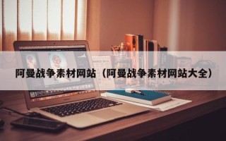攀枝花阿曼战争素材网站（阿曼战争素材网站大全）