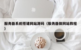 攀枝花服务器系统搭建网站源码（服务器做网站教程）