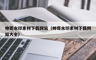 攀枝花帅哥水印素材下载网站（帅哥水印素材下载网站大全）