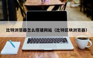 攀枝花比特浏览器怎么搭建网站（比特区块浏览器）