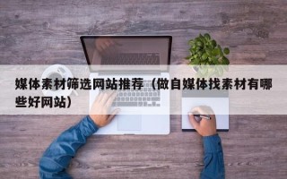 攀枝花媒体素材筛选网站推荐（做自媒体找素材有哪些好网站）