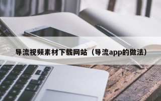 攀枝花导流视频素材下载网站（导流app的做法）