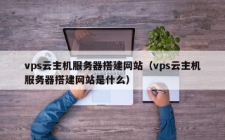 攀枝花vps云主机服务器搭建网站（vps云主机服务器搭建网站是什么）