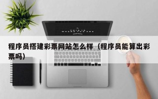 攀枝花程序员搭建彩票网站怎么样（程序员能算出彩票吗）