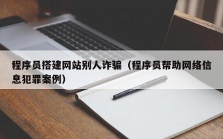攀枝花程序员搭建网站别人诈骗（程序员帮助网络信息犯罪案例）