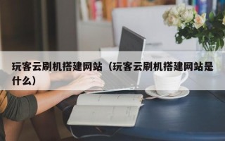 攀枝花玩客云刷机搭建网站（玩客云刷机搭建网站是什么）