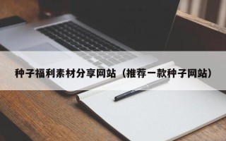 攀枝花种子福利素材分享网站（推荐一款种子网站）
