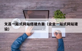 攀枝花文昌一站式网站搭建方案（企业一站式网站建设）