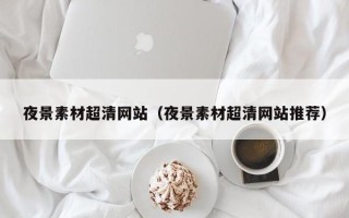 攀枝花夜景素材超清网站（夜景素材超清网站推荐）