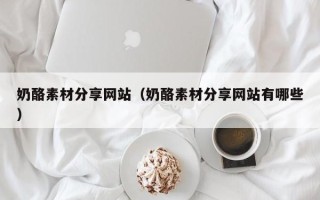 攀枝花奶酪素材分享网站（奶酪素材分享网站有哪些）