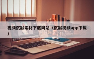 攀枝花视频沉默素材下载网站（沉默视频app下载）