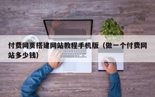 攀枝花付费网页搭建网站教程手机版（做一个付费网站多少钱）