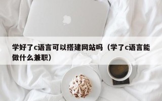 攀枝花学好了c语言可以搭建网站吗（学了c语言能做什么兼职）