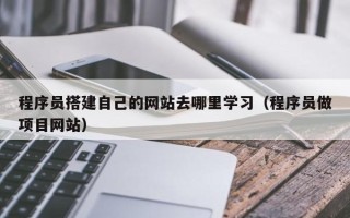 攀枝花程序员搭建自己的网站去哪里学习（程序员做项目网站）