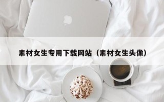 攀枝花素材女生专用下载网站（素材女生头像）